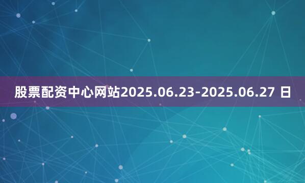 股票配资中心网站2025.06.23-2025.06.27 日
