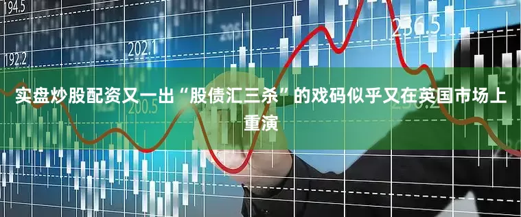 实盘炒股配资又一出“股债汇三杀”的戏码似乎又在英国市场上重演