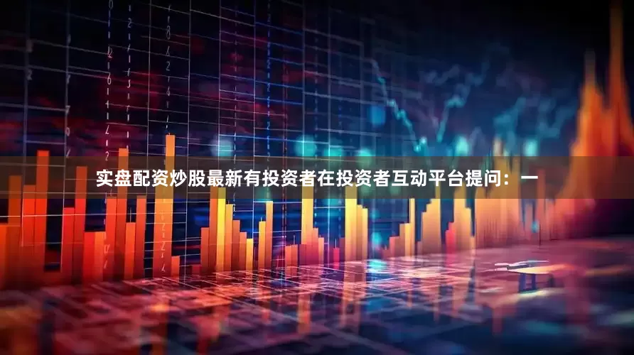 实盘配资炒股最新有投资者在投资者互动平台提问：一
