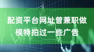 配资平台网址曾兼职做模特拍过一些广告