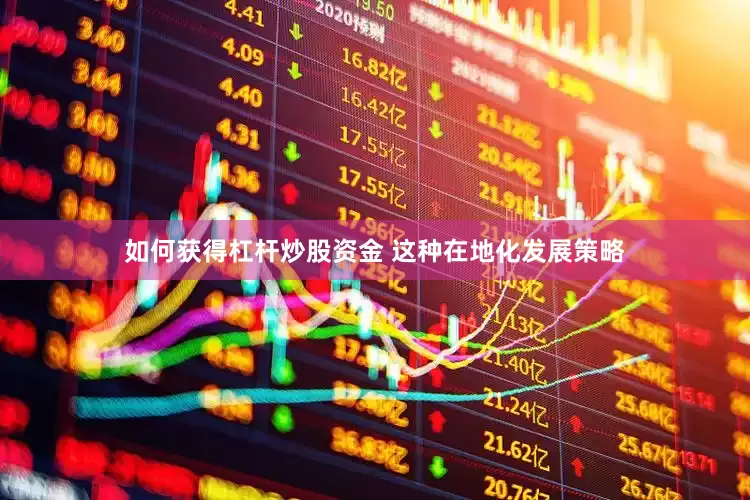 如何获得杠杆炒股资金 这种在地化发展策略