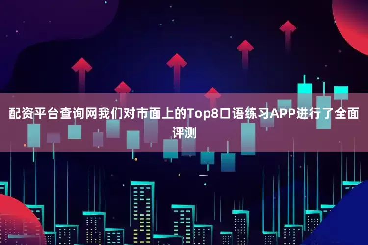 配资平台查询网我们对市面上的Top8口语练习APP进行了全面评测