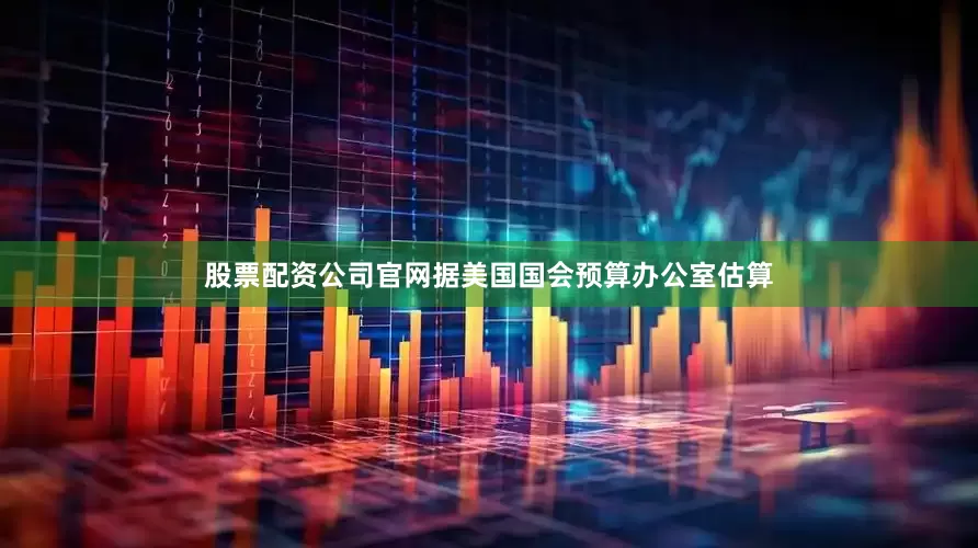股票配资公司官网据美国国会预算办公室估算