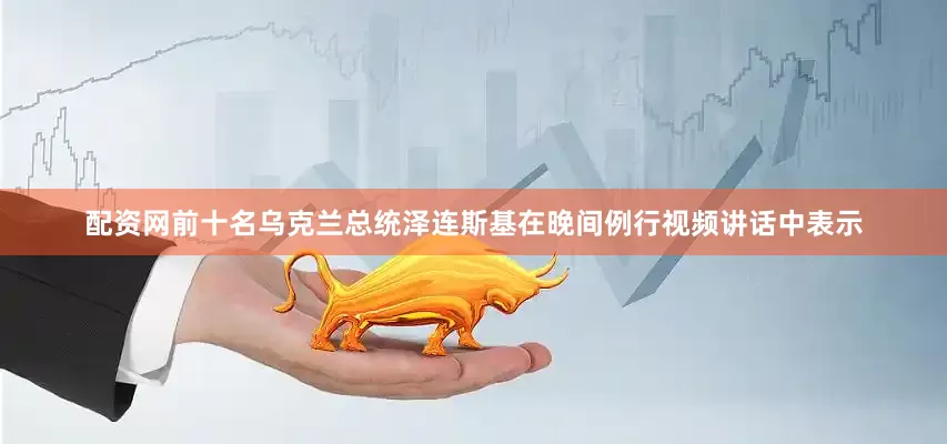 配资网前十名乌克兰总统泽连斯基在晚间例行视频讲话中表示