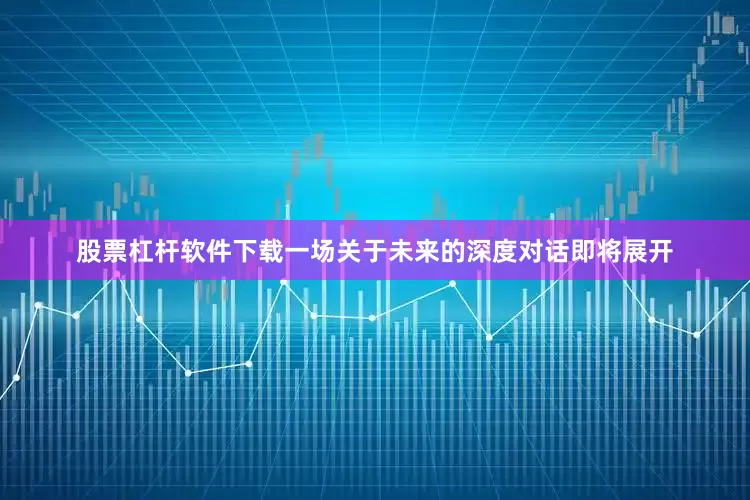 股票杠杆软件下载一场关于未来的深度对话即将展开