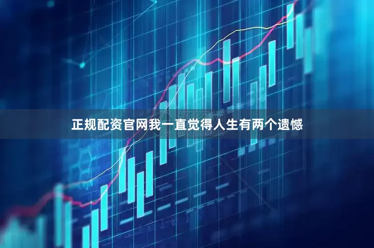正规配资官网我一直觉得人生有两个遗憾