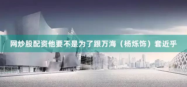 网炒股配资他要不是为了跟万海（杨烁饰）套近乎
