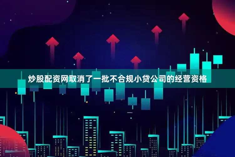 炒股配资网取消了一批不合规小贷公司的经营资格