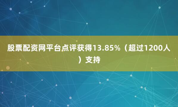 股票配资网平台点评获得13.85%（超过1200人）支持