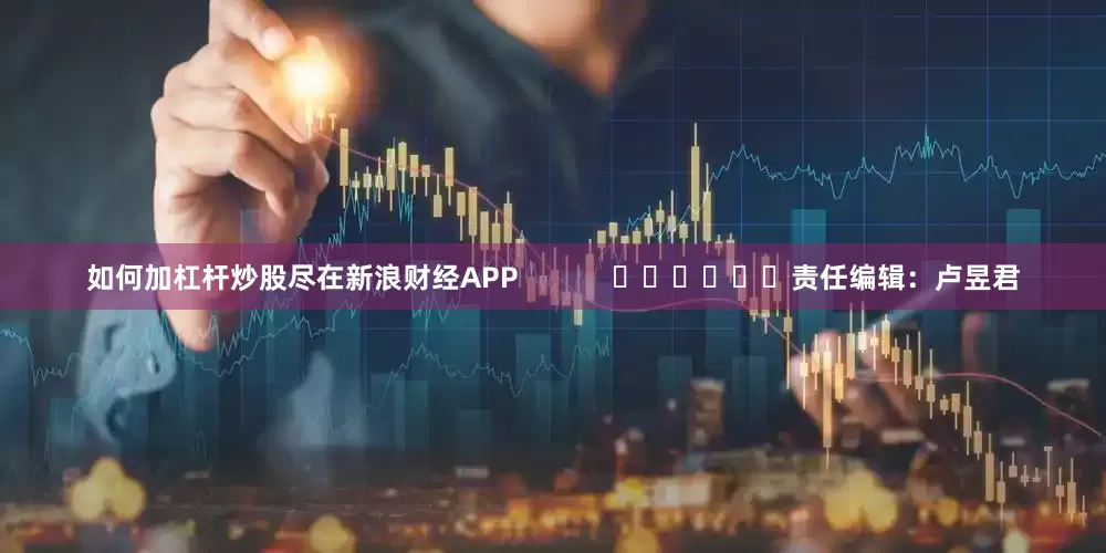 如何加杠杆炒股尽在新浪财经APP            						责任编辑：卢昱君