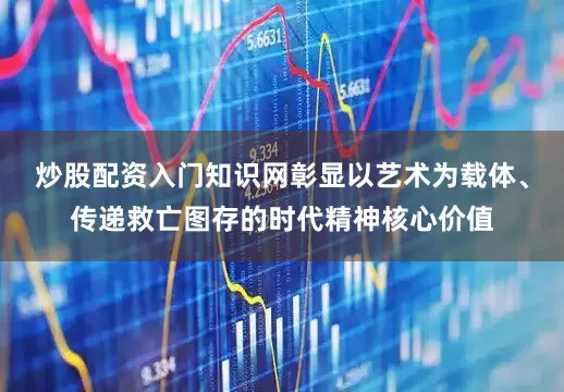 炒股配资入门知识网彰显以艺术为载体、传递救亡图存的时代精神核心价值