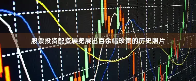 股票投资配资展览展出百余幅珍贵的历史照片
