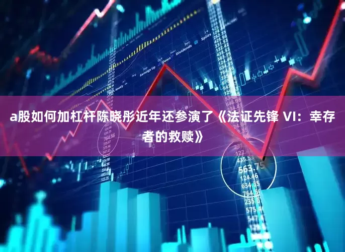 a股如何加杠杆陈晓彤近年还参演了《法证先锋 VI：幸存者的救赎》