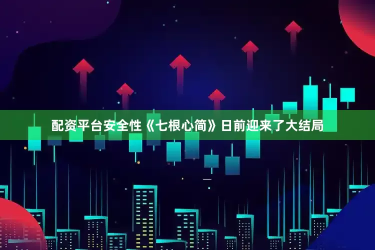 配资平台安全性《七根心简》日前迎来了大结局