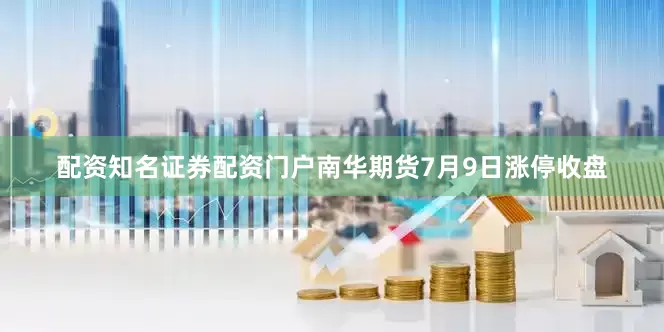 配资知名证券配资门户南华期货7月9日涨停收盘