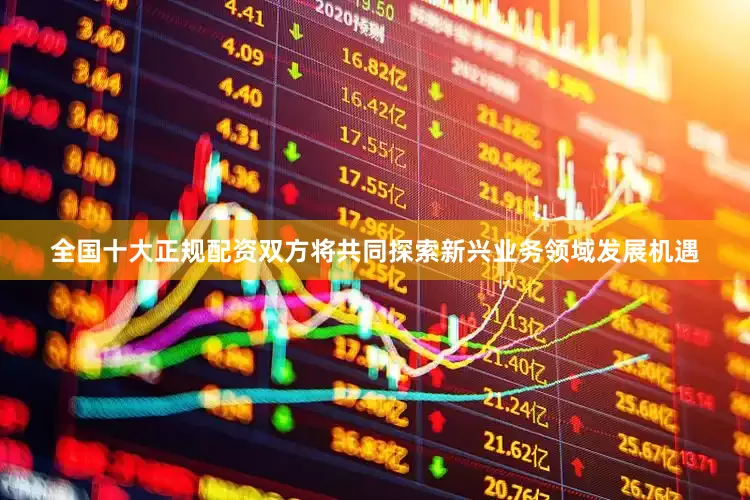 全国十大正规配资双方将共同探索新兴业务领域发展机遇