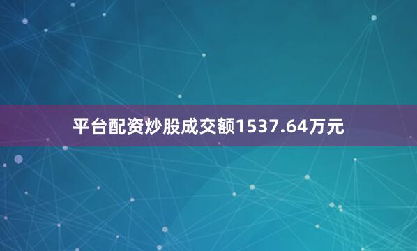 平台配资炒股成交额1537.64万元