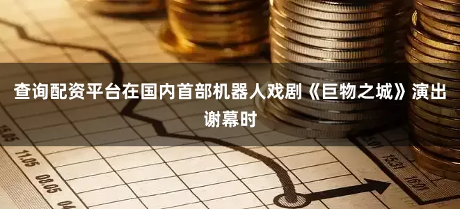 查询配资平台在国内首部机器人戏剧《巨物之城》演出谢幕时