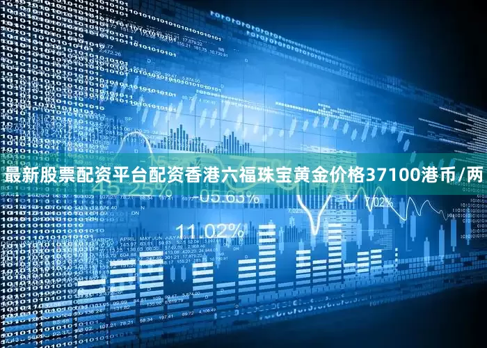 最新股票配资平台配资香港六福珠宝黄金价格37100港币/两