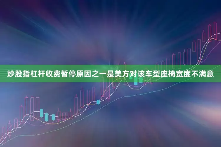 炒股指杠杆收费暂停原因之一是美方对该车型座椅宽度不满意