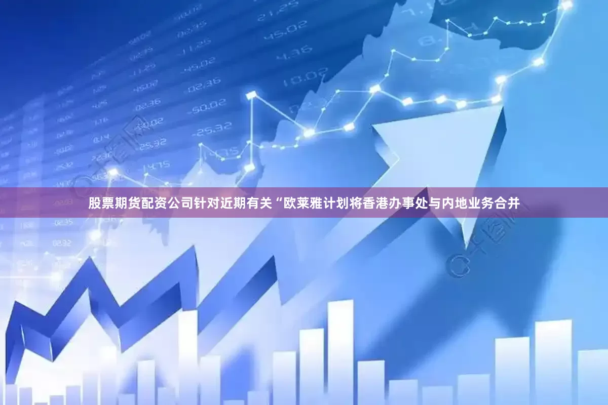 股票期货配资公司针对近期有关“欧莱雅计划将香港办事处与内地业务合并