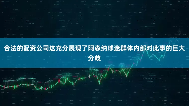 合法的配资公司这充分展现了阿森纳球迷群体内部对此事的巨大分歧