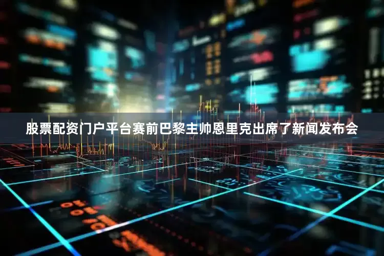 股票配资门户平台赛前巴黎主帅恩里克出席了新闻发布会