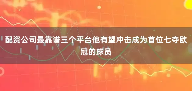 配资公司最靠谱三个平台他有望冲击成为首位七夺欧冠的球员