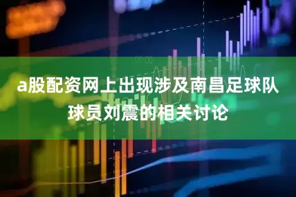 a股配资网上出现涉及南昌足球队球员刘震的相关讨论