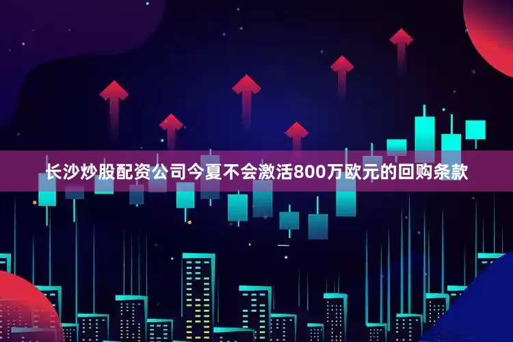 长沙炒股配资公司今夏不会激活800万欧元的回购条款