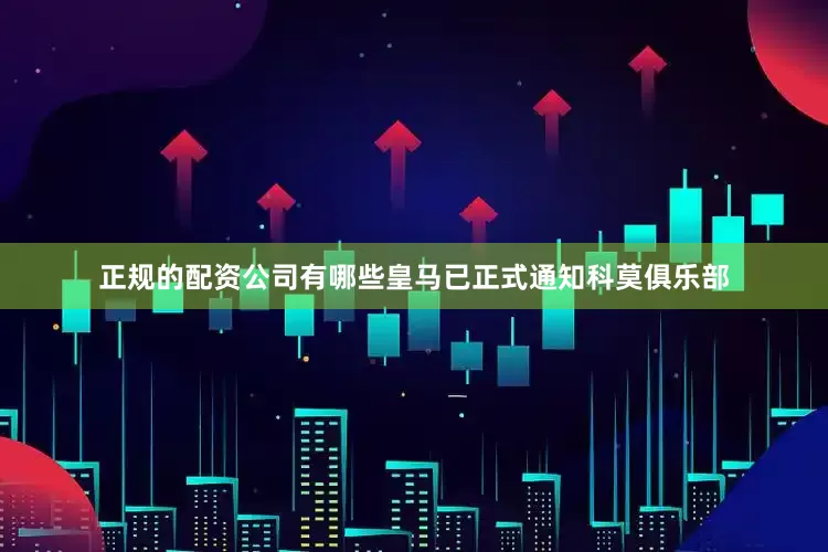正规的配资公司有哪些皇马已正式通知科莫俱乐部