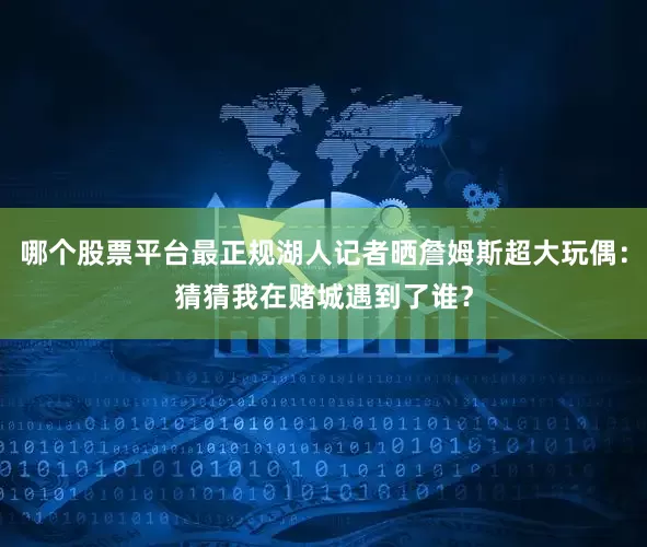 哪个股票平台最正规湖人记者晒詹姆斯超大玩偶：猜猜我在赌城遇到了谁？
