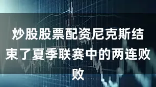 炒股股票配资尼克斯结束了夏季联赛中的两连败