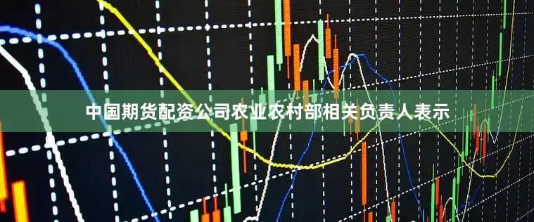 中国期货配资公司农业农村部相关负责人表示