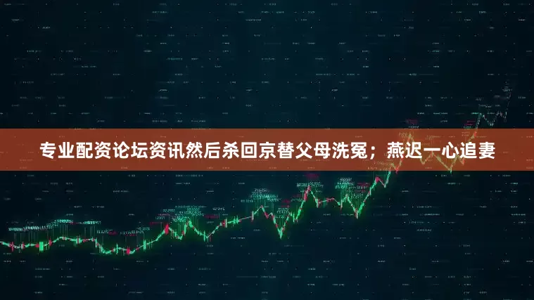 专业配资论坛资讯然后杀回京替父母洗冤；燕迟一心追妻