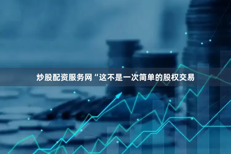 炒股配资服务网“这不是一次简单的股权交易
