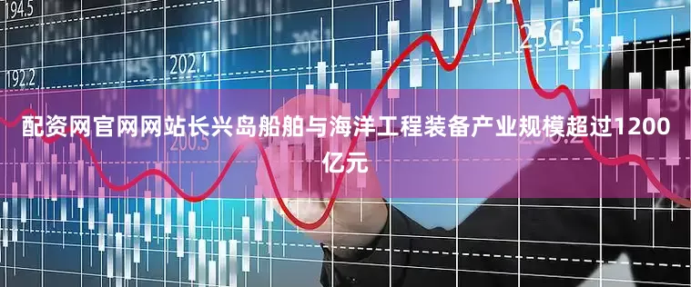 配资网官网网站长兴岛船舶与海洋工程装备产业规模超过1200亿元