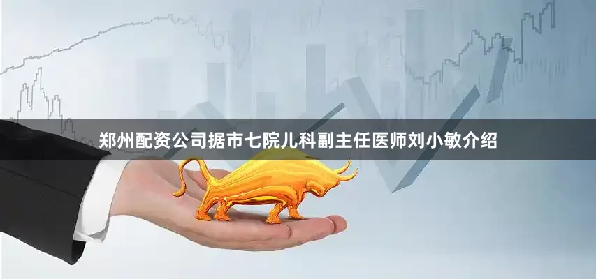 郑州配资公司据市七院儿科副主任医师刘小敏介绍
