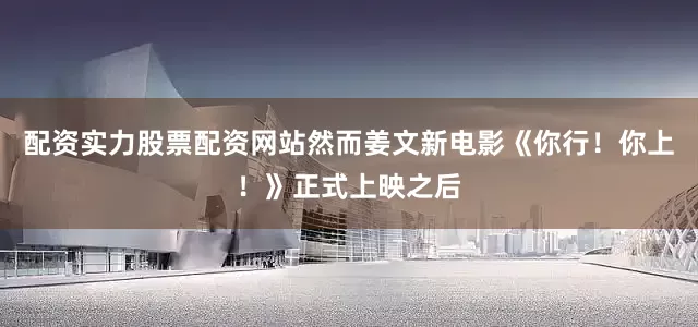 配资实力股票配资网站然而姜文新电影《你行！你上！》正式上映之后