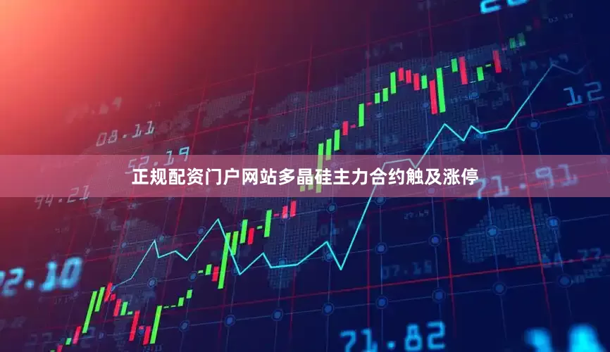 正规配资门户网站多晶硅主力合约触及涨停