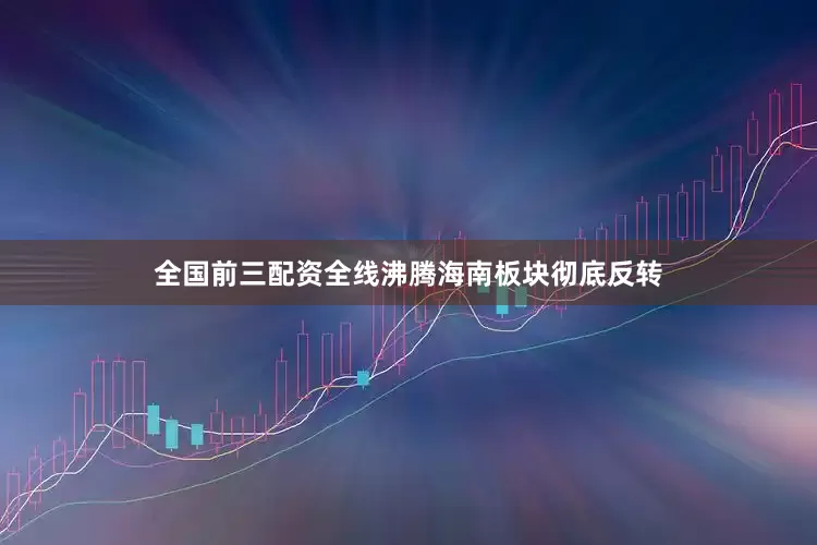 全国前三配资　　全线沸腾　　海南板块彻底反转