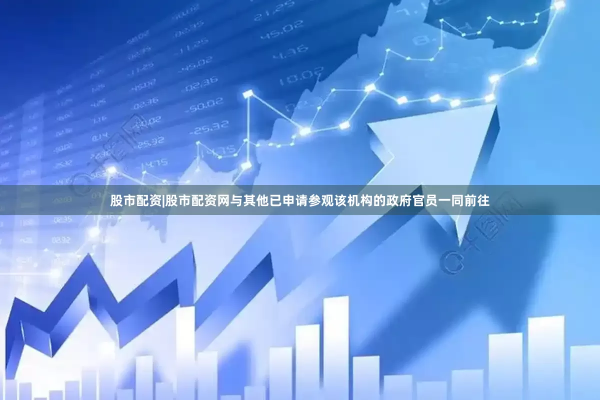 股市配资|股市配资网与其他已申请参观该机构的政府官员一同前往