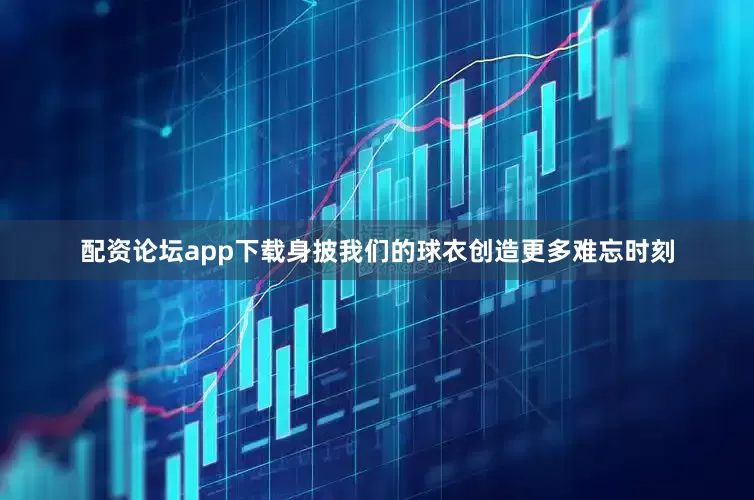配资论坛app下载身披我们的球衣创造更多难忘时刻