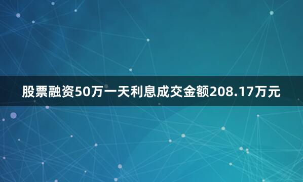 股票融资50万一天利息成交金额208.17万元