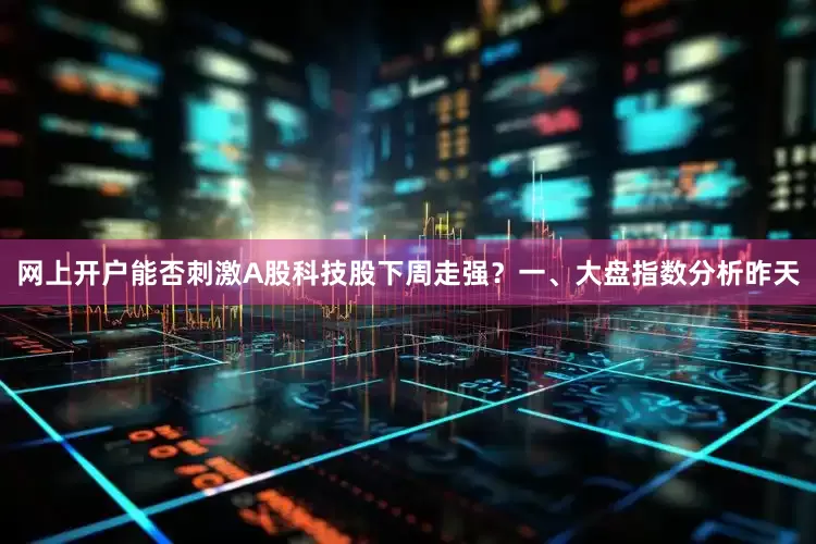 网上开户能否刺激A股科技股下周走强？一、大盘指数分析昨天