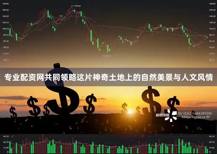 专业配资网共同领略这片神奇土地上的自然美景与人文风情