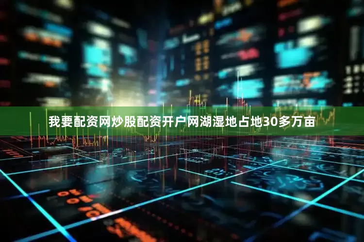 我要配资网炒股配资开户网湖湿地占地30多万亩
