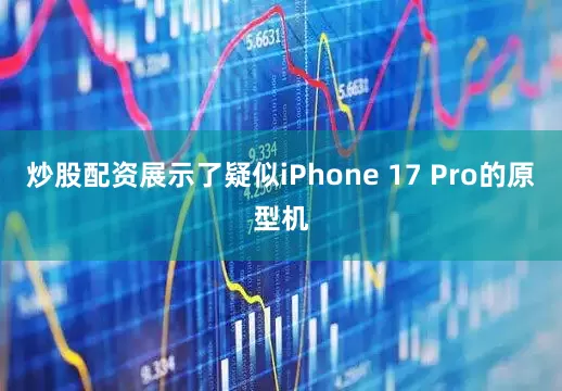 炒股配资展示了疑似iPhone 17 Pro的原型机