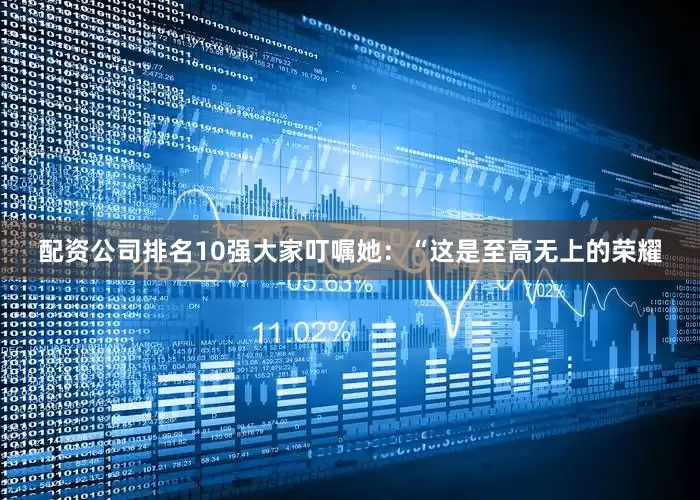 配资公司排名10强大家叮嘱她：“这是至高无上的荣耀