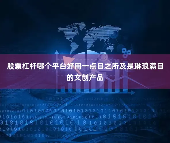 股票杠杆哪个平台好用一点目之所及是琳琅满目的文创产品